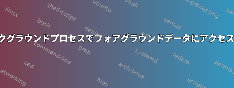 バックグラウンドプロセスでフォアグラウンドデータにアクセスする