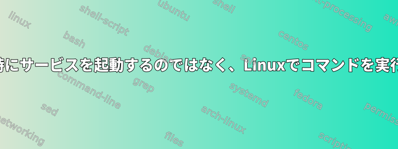 システム起動時にサービスを起動するのではなく、Linuxでコマンドを実行する方法は？