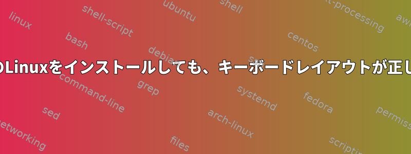 どのバージョンのLinuxをインストールしても、キーボードレイアウトが正しくありません。