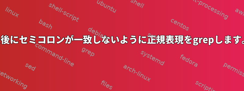 最後にセミコロンが一致しないように正規表現をgrepします。