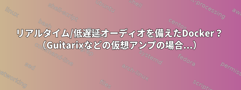 リアルタイム/低遅延オーディオを備えたDocker？ （Guitarixなどの仮想アンプの場合...）