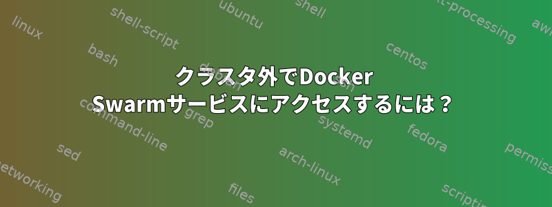 クラスタ外でDocker Swarmサービスにアクセスするには？