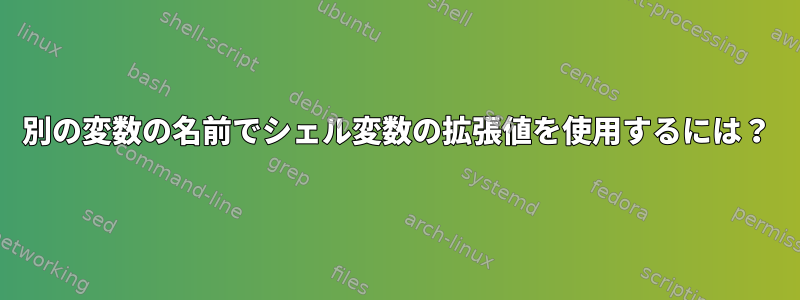 別の変数の名前でシェル変数の拡張値を使用するには？