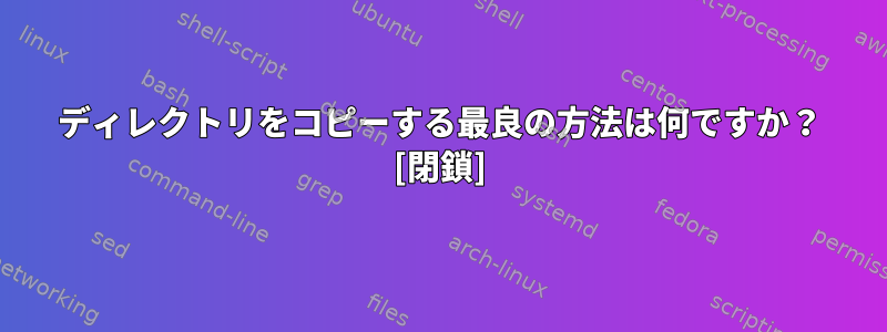 ディレクトリをコピーする最良の方法は何ですか？ [閉鎖]