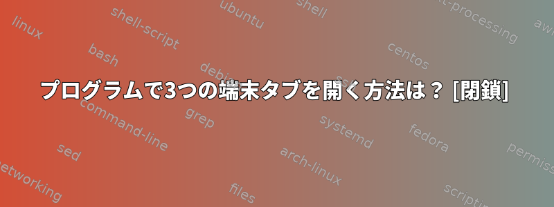 プログラムで3つの端末タブを開く方法は？ [閉鎖]