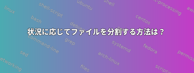 状況に応じてファイルを分割する方法は？