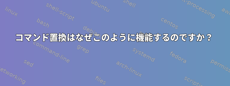 コマンド置換はなぜこのように機能するのですか？