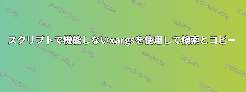 スクリプトで機能しないxargsを使用して検索とコピー