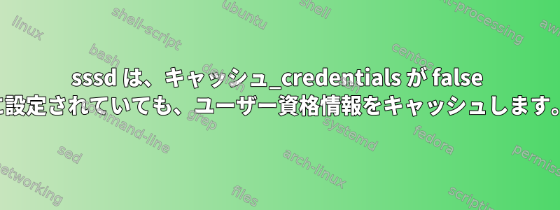 sssd は、キャッシュ_credentials が false に設定されていても、ユーザー資格情報をキャッシュします。