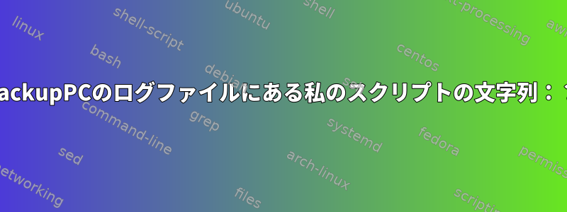 BackupPCのログファイルにある私のスクリプトの文字列：？