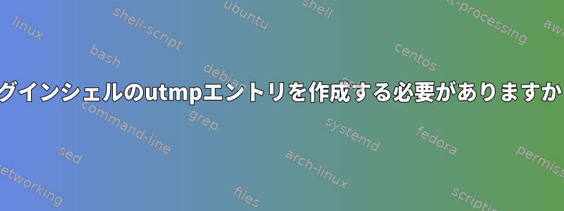 ログインシェルのutmpエントリを作成する必要がありますか？