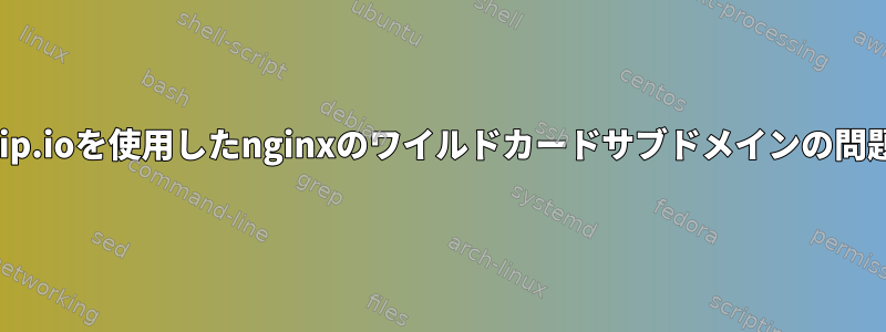 xip.ioを使用したnginxのワイルドカードサブドメインの問題