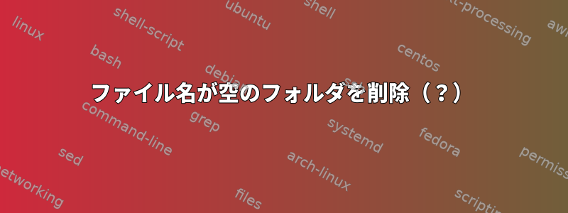 ファイル名が空のフォルダを削除（？）