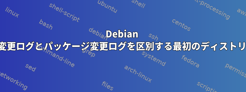 Debian は、アップストリーム変更ログとパッケージ変更ログを区別する最初のディストリビューションですか？