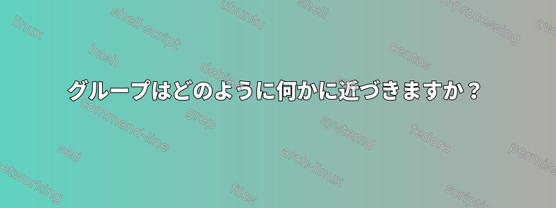 グループはどのように何かに近づきますか？