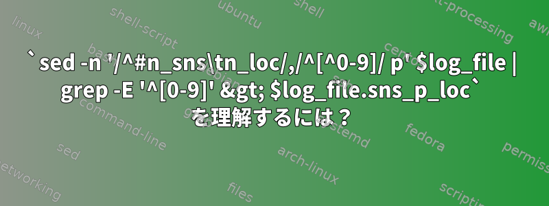 `sed -n '/^#n_sns\tn_loc/,/^[^0-9]/ p' $log_file | grep -E '^[0-9]' &gt; $log_file.sns_p_loc` を理解するには？