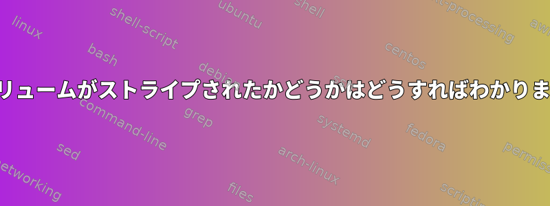 論理ボリュームがストライプされたかどうかはどうすればわかりますか？