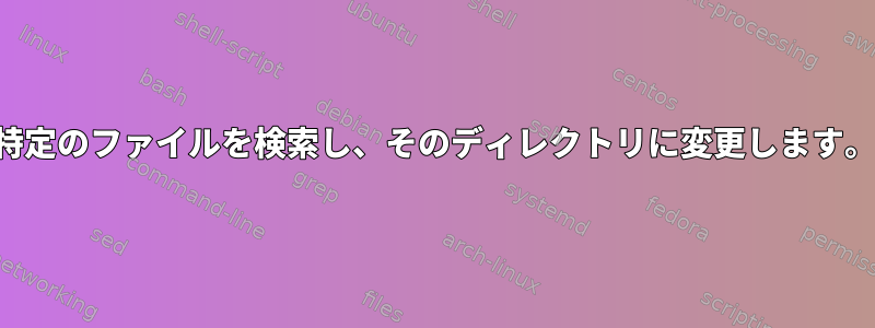 特定のファイルを検索し、そのディレクトリに変更します。