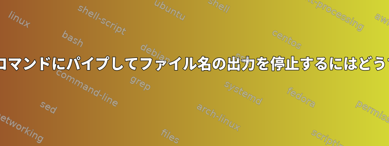 catコマンドを別のコマンドにパイプしてファイル名の出力を停止するにはどうすればよいですか？