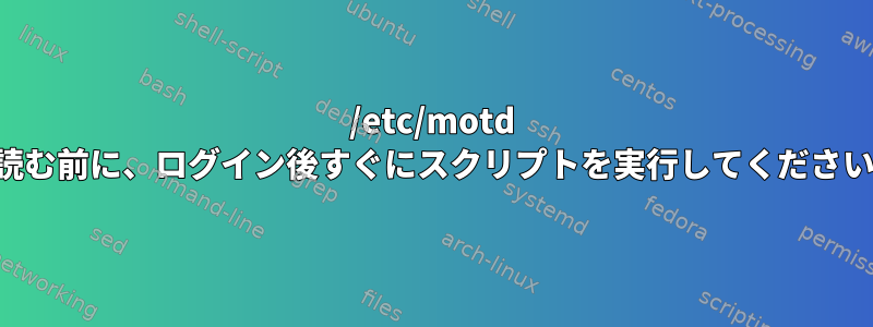 /etc/motd を読む前に、ログイン後すぐにスクリプトを実行してください。