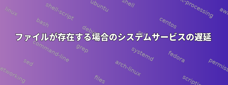 ファイルが存在する場合のシステムサービスの遅延