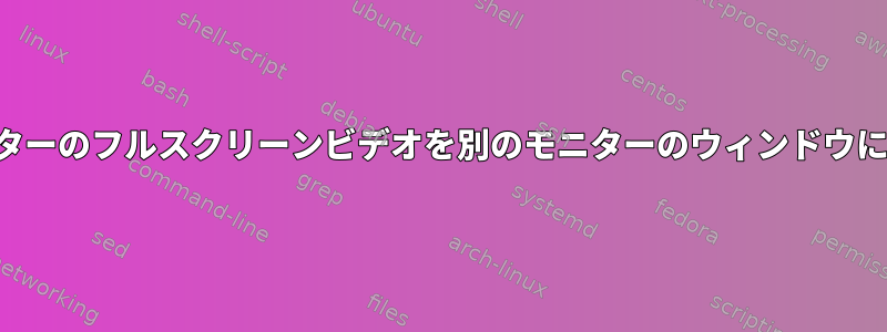 あるモニターのフルスクリーンビデオを別のモニターのウィンドウに表示する