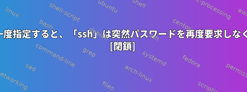 ユーザー名を一度指定すると、「ssh」は突然パスワードを再度要求しなくなりますか？ [閉鎖]