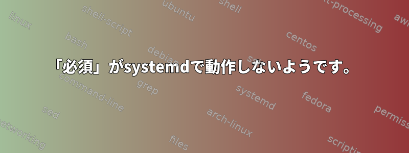 「必須」がsystemdで動作しないようです。