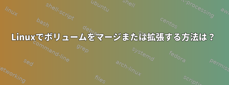 Linuxでボリュームをマージまたは拡張する方法は？