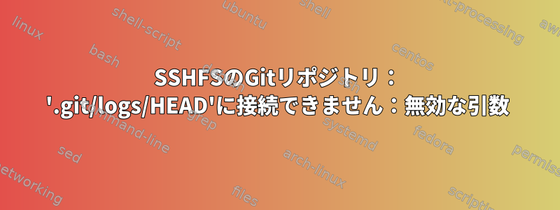 SSHFSのGitリポジトリ： '.git/logs/HEAD'に接続できません：無効な引数