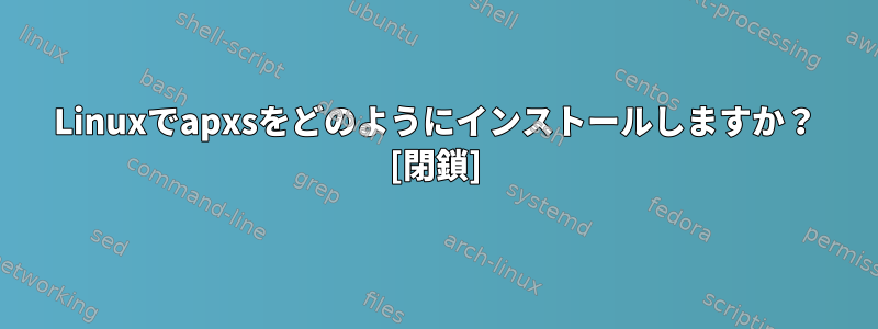 Linuxでapxsをどのようにインストールしますか？ [閉鎖]