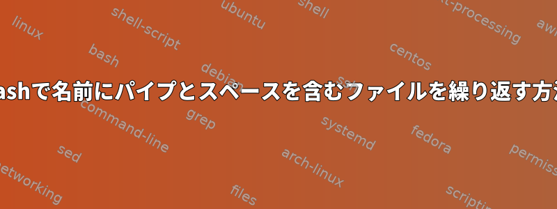 Bashで名前にパイプとスペースを含むファイルを繰り返す方法