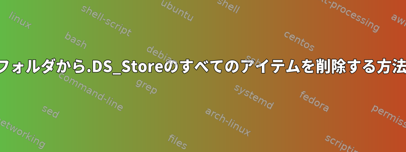 フォルダから.DS_Storeのすべてのアイテムを削除する方法