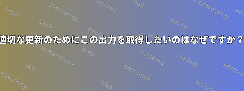 適切な更新のためにこの出力を取得したいのはなぜですか？