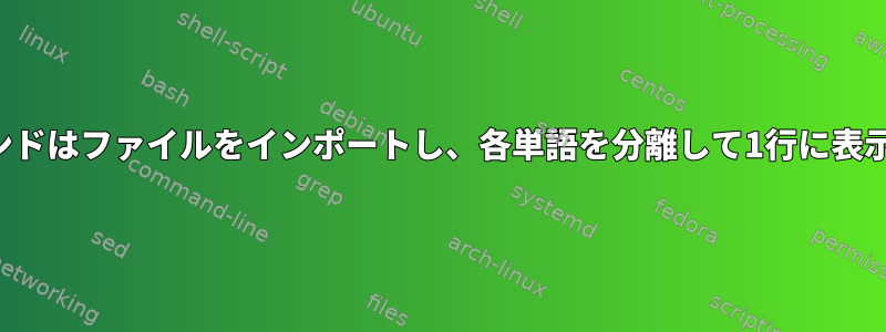 このコマンドはファイルをインポートし、各単語を分離して1行に表示します。