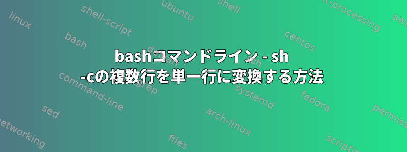 bashコマンドライン - sh -cの複数行を単一行に変換する方法