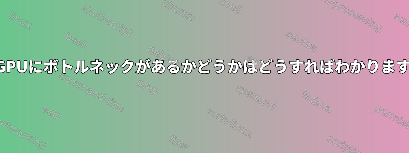 私のGPUにボトルネックがあるかどうかはどうすればわかりますか？