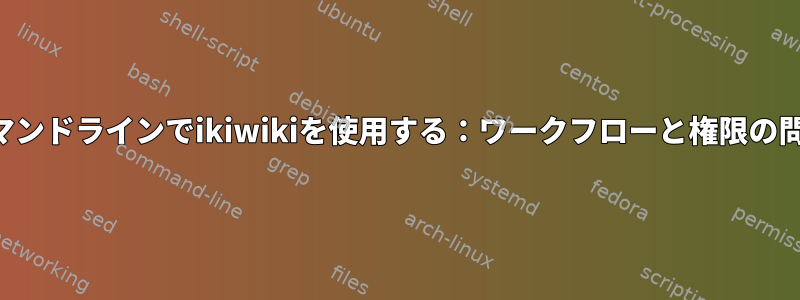 コマンドラインでikiwikiを使用する：ワークフローと権限の問題