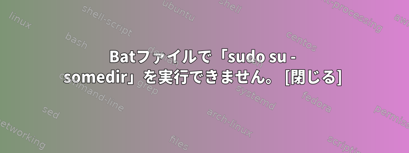 Batファイルで「sudo su - somedir」を実行できません。 [閉じる]