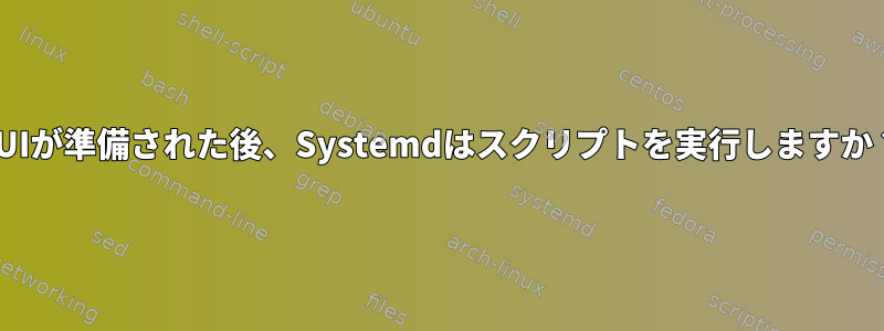 GUIが準備された後、Systemdはスクリプトを実行しますか？