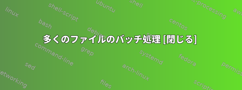 多くのファイルのバッチ処理 [閉じる]