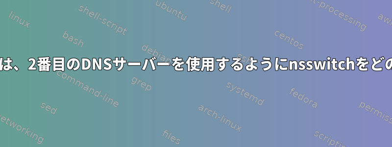 NXDOMAINがある場合は、2番目のDNSサーバーを使用するようにnsswitchをどのように更新しますか？