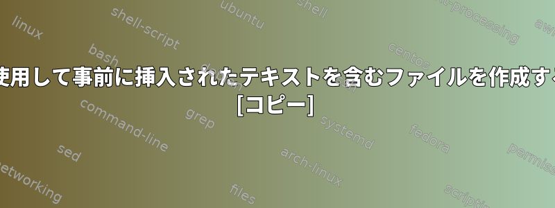 Bashを使用して事前に挿入されたテキストを含むファイルを作成するには？ [コピー]