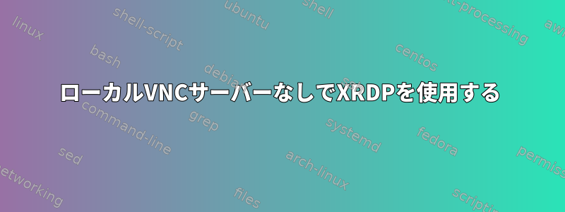 ローカルVNCサーバーなしでXRDPを使用する