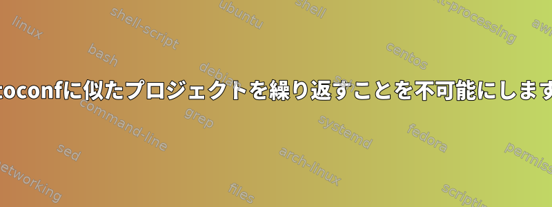 autoconfに似たプロジェクトを繰り返すことを不可能にします。