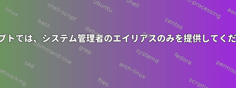 スクリプトでは、システム管理者のエイリアスのみを提供してください。