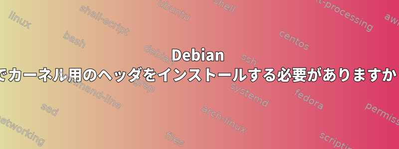 Debian 9でカーネル用のヘッダをインストールする必要がありますか？