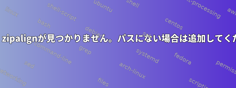 エラー：zipalignが見つかりません。パスにない場合は追加してください。