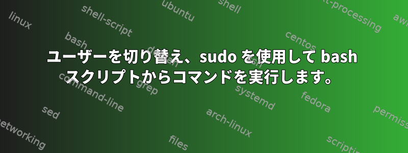 ユーザーを切り替え、sudo を使用して bash スクリプトからコマンドを実行します。