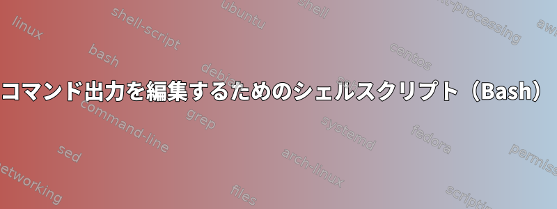 コマンド出力を編集するためのシェルスクリプト（Bash）